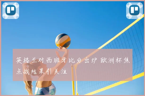 英格兰对西班牙比分出炉 欧洲杯焦点战结果引关注