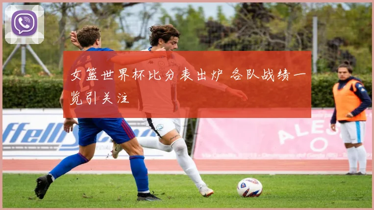 女篮世界杯比分表出炉 各队战绩一览引关注