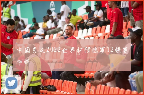 中国男足2022世界杯预选赛12强赛回顾