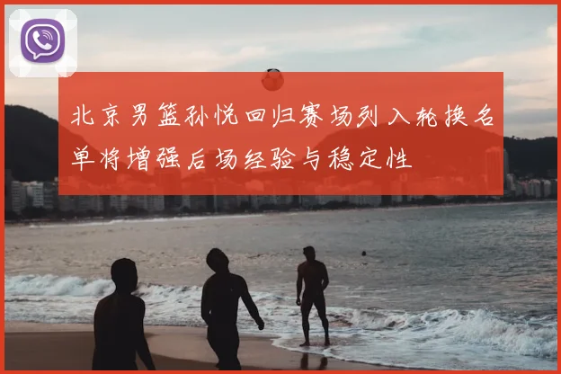 北京男篮孙悦回归赛场列入轮换名单将增强后场经验与稳定性
