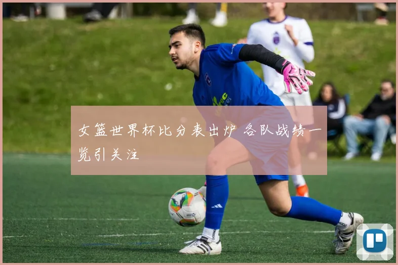 女篮世界杯比分表出炉 各队战绩一览引关注