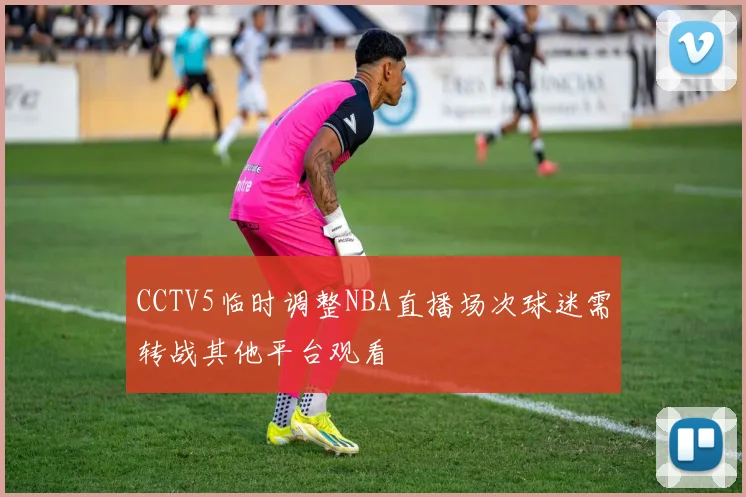 CCTV5临时调整NBA直播场次球迷需转战其他平台观看