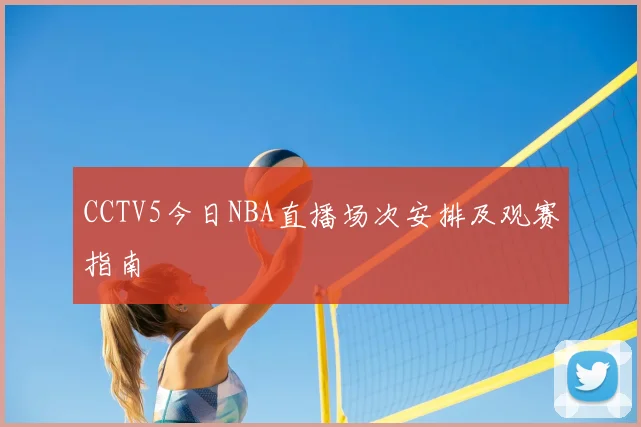 CCTV5今日NBA直播场次安排及观赛指南
