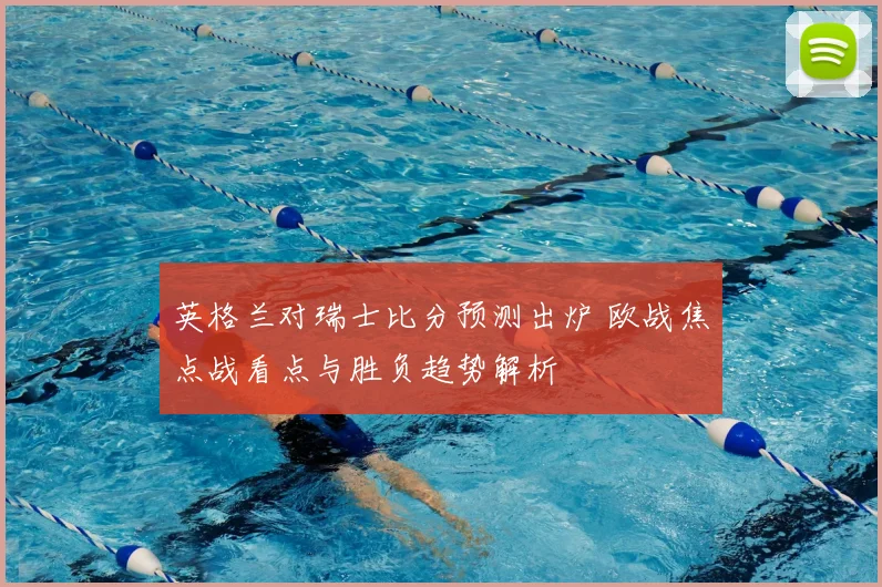英格兰对瑞士比分预测出炉 欧战焦点战看点与胜负趋势解析