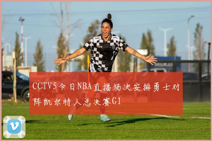 CCTV5今日NBA直播场次安排勇士对阵凯尔特人总决赛G1