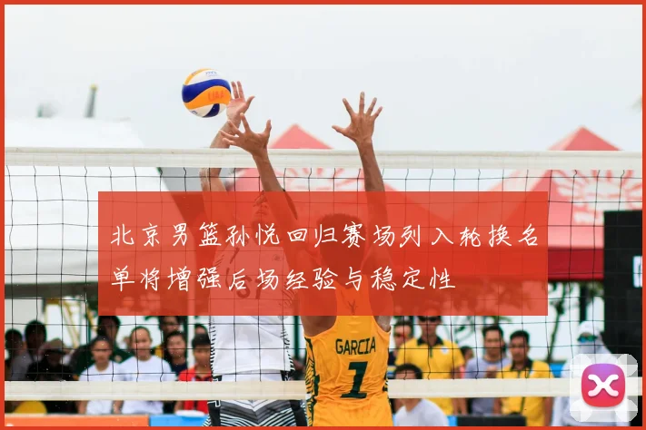 北京男篮孙悦回归赛场列入轮换名单将增强后场经验与稳定性