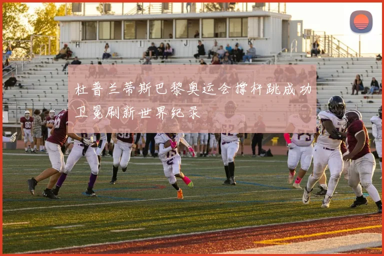 杜普兰蒂斯巴黎奥运会撑杆跳成功卫冕刷新世界纪录