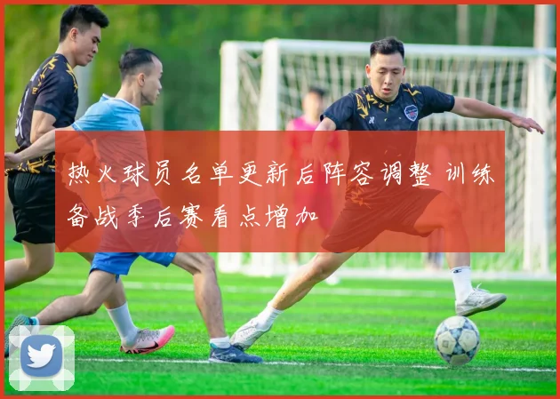 热火球员名单更新后阵容调整 训练备战季后赛看点增加