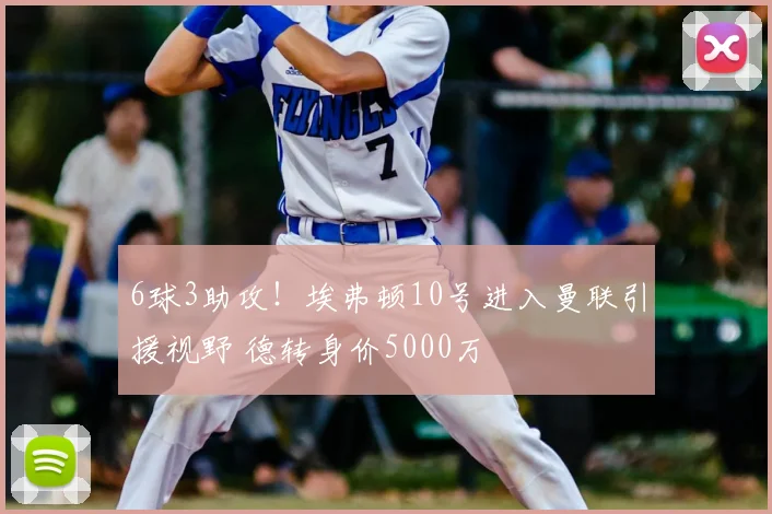6球3助攻!埃弗顿10号进入曼联引援视野 德转身价5000万