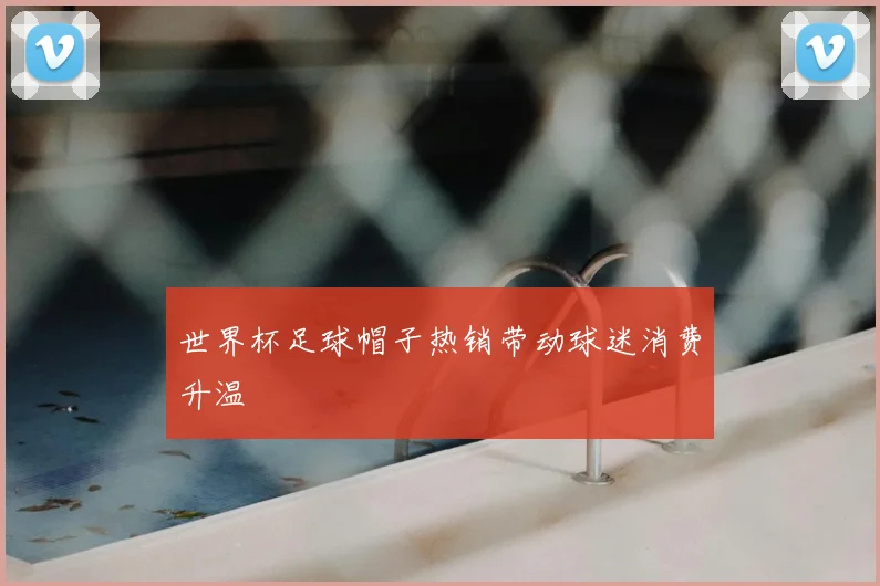 世界杯足球帽子热销带动球迷消费升温
