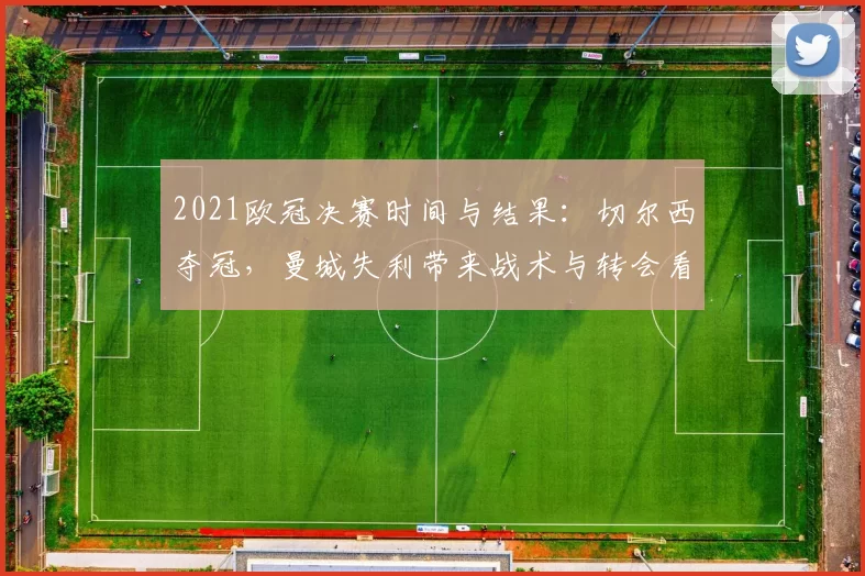 2021欧冠决赛时间与结果：切尔西夺冠，曼城失利带来战术与转会看点