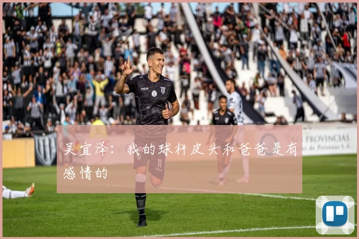 吴宜泽：我的球杆皮头和爸爸是有感情的