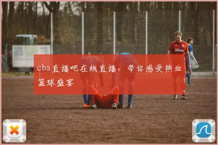 cba直播吧在线直播，带你感受热血篮球盛宴