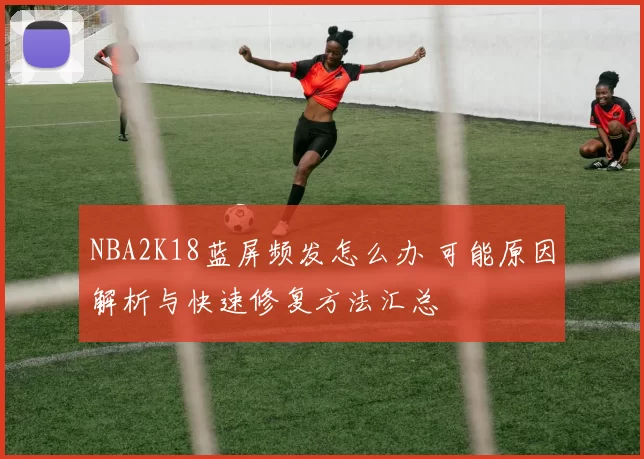 NBA2K18蓝屏频发怎么办 可能原因解析与快速修复方法汇总