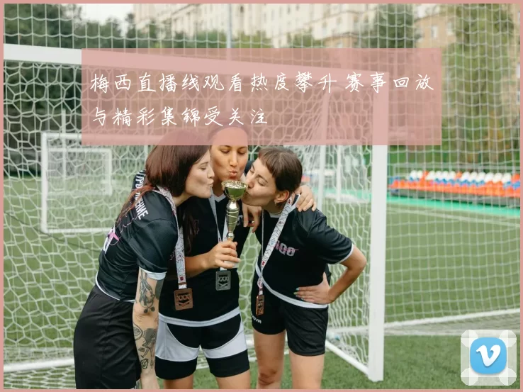 梅西直播线观看热度攀升 赛事回放与精彩集锦受关注