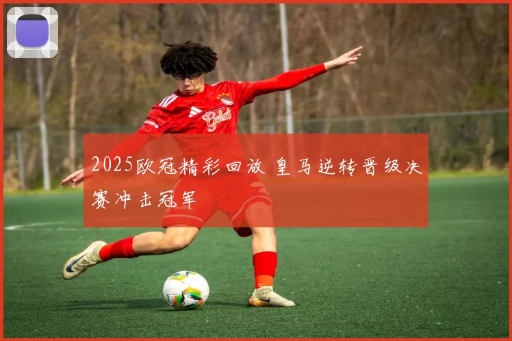 2025欧冠精彩回放 皇马逆转晋级决赛冲击冠军