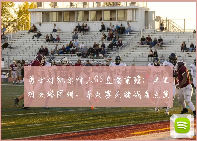 勇士对凯尔特人G5直播前瞻：库里对决塔图姆，系列赛关键战看点集中
