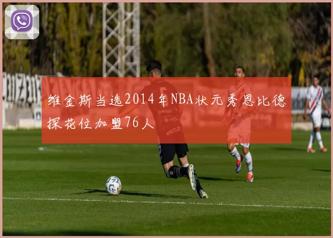 维金斯当选2014年NBA状元秀恩比德探花位加盟76人