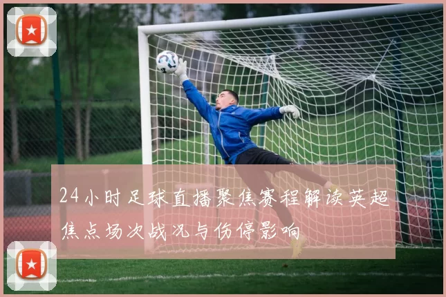 24小时足球直播聚焦赛程解读英超焦点场次战况与伤停影响