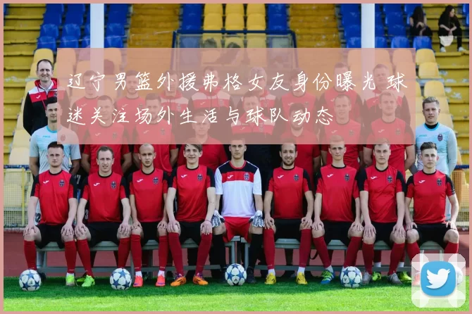 辽宁男篮外援弗格女友身份曝光 球迷关注场外生活与球队动态