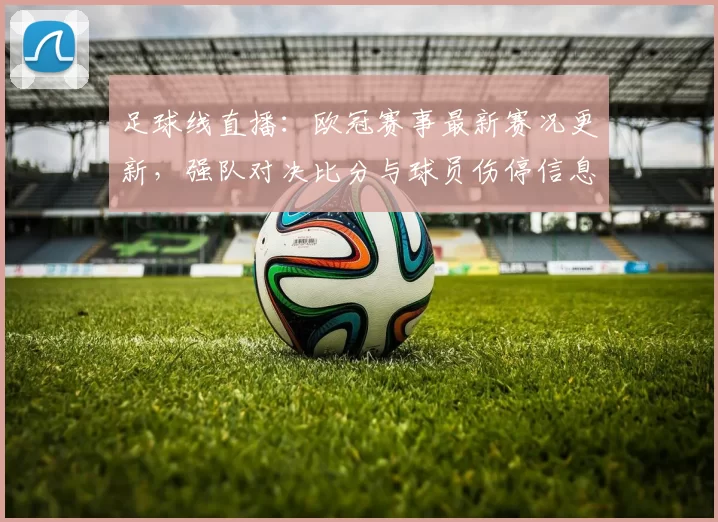 足球线直播：欧冠赛事最新赛况更新，强队对决比分与球员伤停信息汇总
