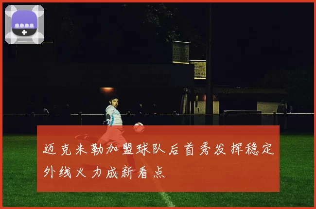 迈克米勒加盟球队后首秀发挥稳定外线火力成新看点