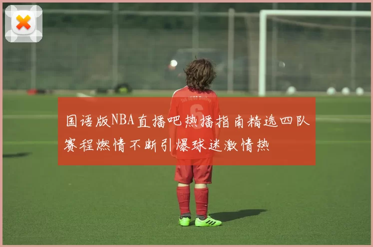 国语版NBA直播吧热播指南精选四队赛程燃情不断引爆球迷激情热