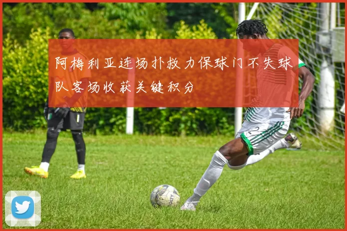 阿梅利亚连场扑救力保球门不失球队客场收获关键积分