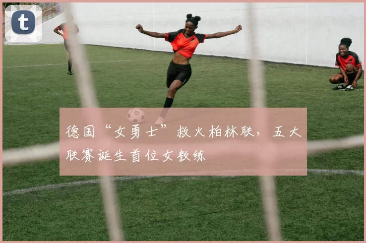 德国“女勇士”救火柏林联，五大联赛诞生首位女教练