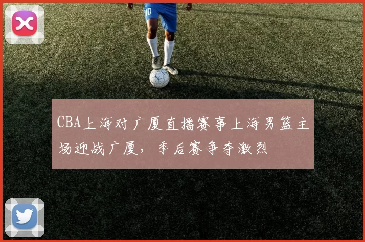 CBA上海对广厦直播赛事上海男篮主场迎战广厦,季后赛争夺激烈