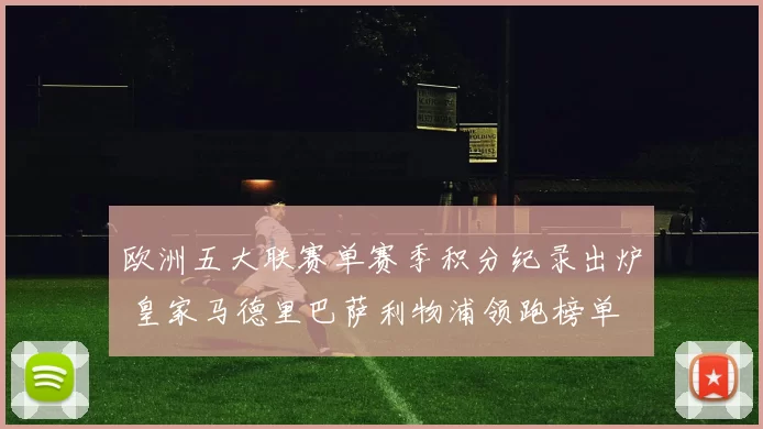 欧洲五大联赛单赛季积分纪录出炉 皇家马德里巴萨利物浦领跑榜单