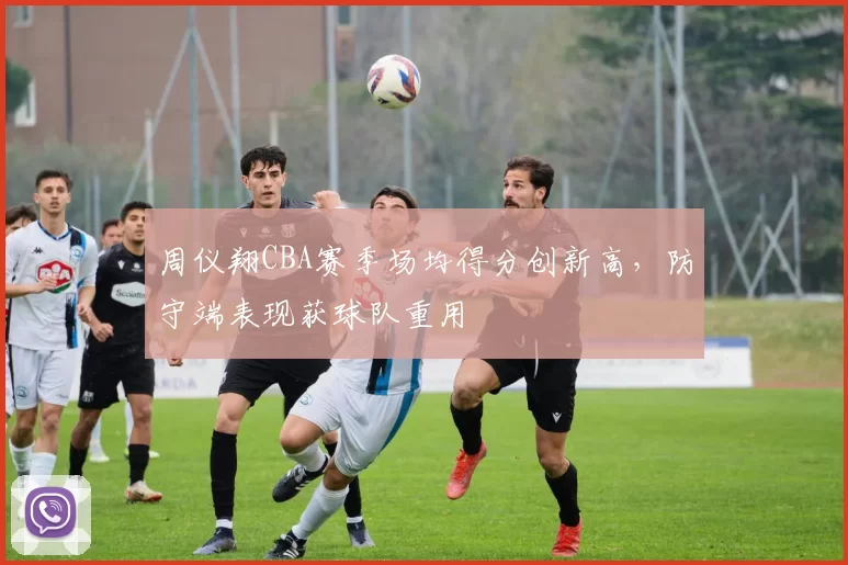 周仪翔CBA赛季场均得分创新高，防守端表现获球队重用