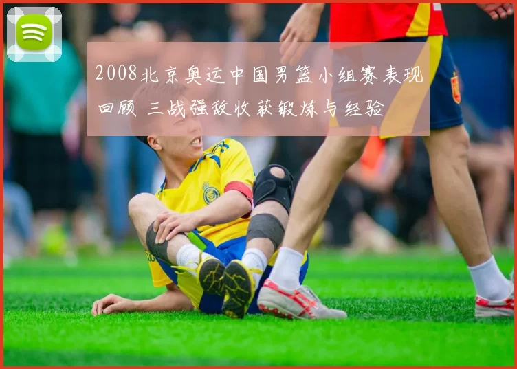 2008北京奥运中国男篮小组赛表现回顾 三战强敌收获锻炼与经验