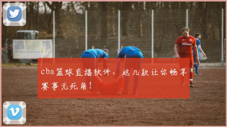 cba篮球直播软件,这几款让你畅享赛事无死角!