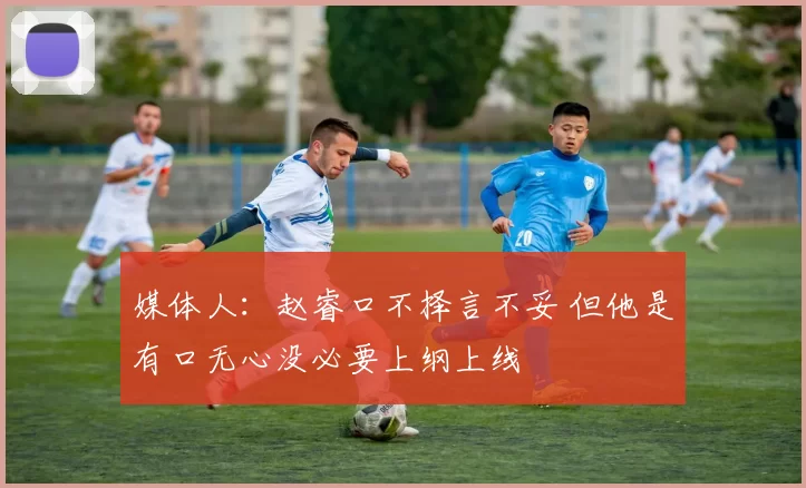 媒体人:赵睿口不择言不妥 但他是有口无心没必要上纲上线