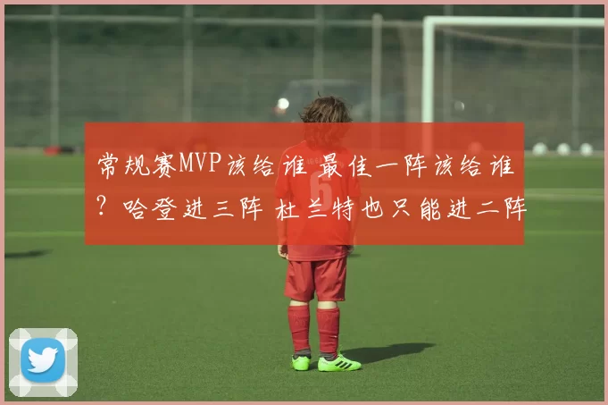 常规赛MVP该给谁 最佳一阵该给谁？哈登进三阵 杜兰特也只能进二阵