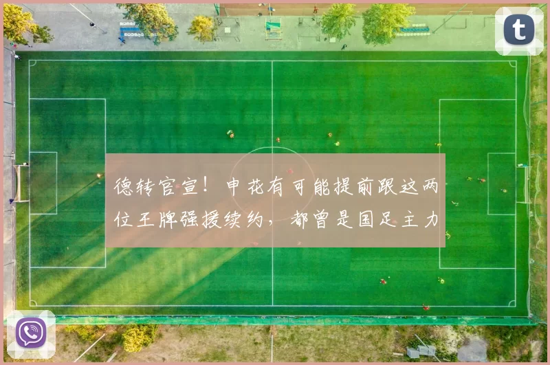 德转官宣！申花有可能提前跟这两位王牌强援续约，都曾是国足主力