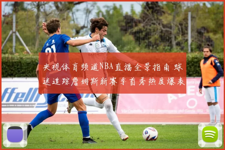 央视体育频道NBA直播全景指南 球迷追踪詹姆斯新赛季首秀热度爆表