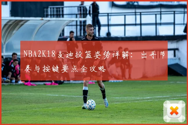 NBA2K18麦迪投篮姿势详解：出手节奏与按键要点全攻略