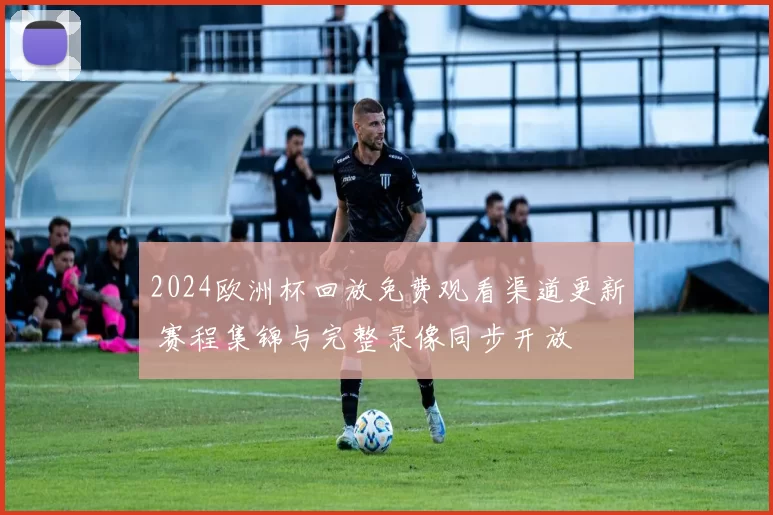 2024欧洲杯回放免费观看渠道更新 赛程集锦与完整录像同步开放