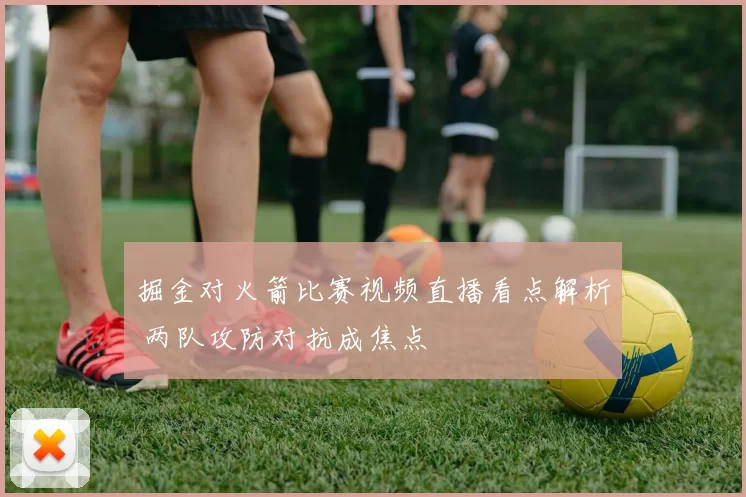 掘金对火箭比赛视频直播看点解析 两队攻防对抗成焦点