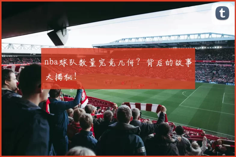 nba球队数量究竟几何？背后的故事大揭秘！