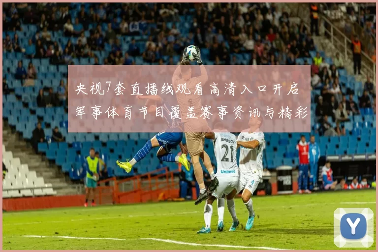 央视7套直播线观看高清入口开启 军事体育节目覆盖赛事资讯与精彩看点