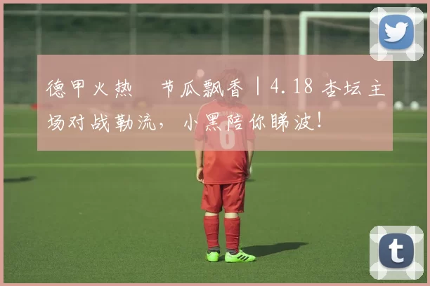 德甲火热・节瓜飘香｜4.18 杏坛主场对战勒流，小黑陪你睇波！