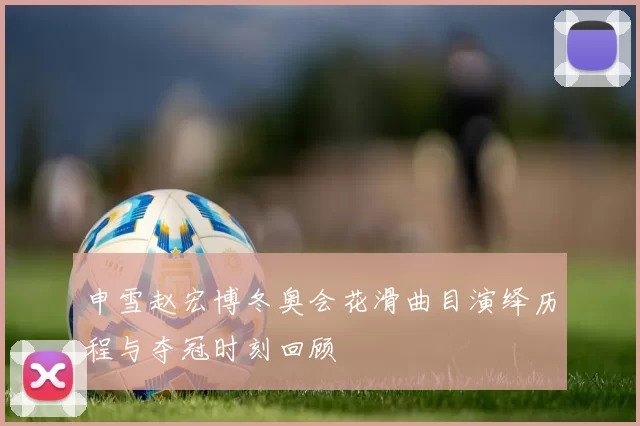 申雪赵宏博冬奥会花滑曲目演绎历程与夺冠时刻回顾