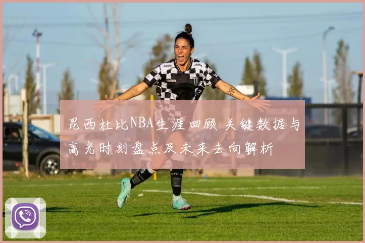 昆西杜比NBA生涯回顾 关键数据与高光时刻盘点及未来去向解析