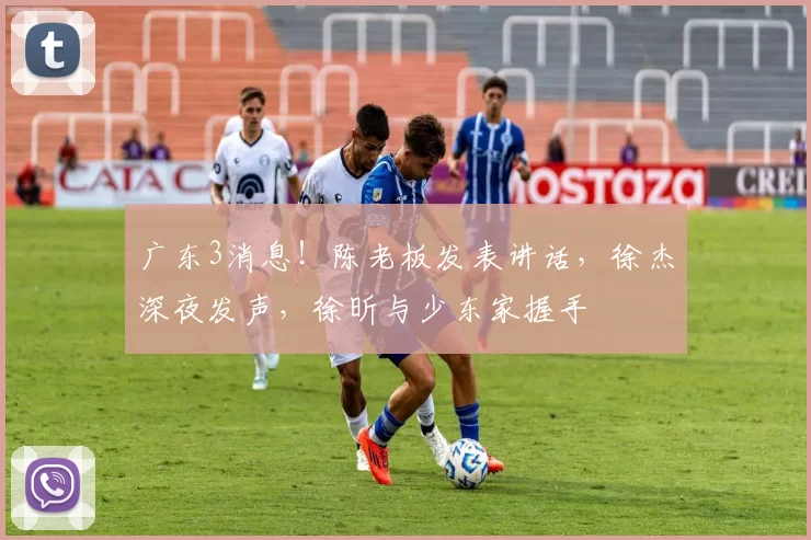 广东3消息！陈老板发表讲话，徐杰深夜发声，徐昕与少东家握手