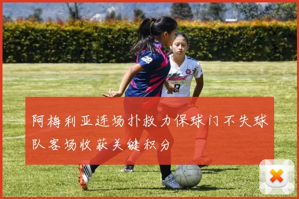 阿梅利亚连场扑救力保球门不失球队客场收获关键积分