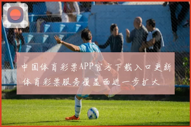 中国体育彩票APP官方下载入口更新 体育彩票服务覆盖面进一步扩大