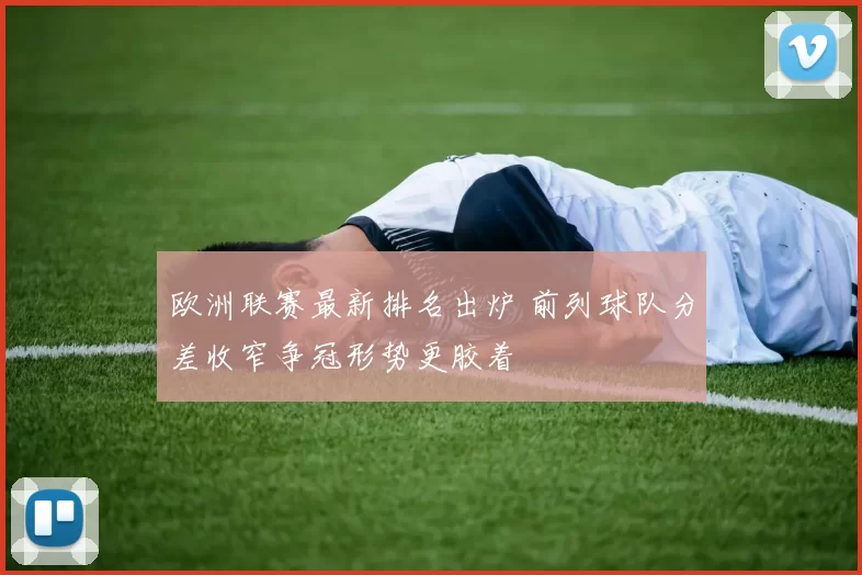 欧洲联赛最新排名出炉 前列球队分差收窄争冠形势更胶着